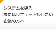 システムを導入またはリニューアルしたい企業の方へ